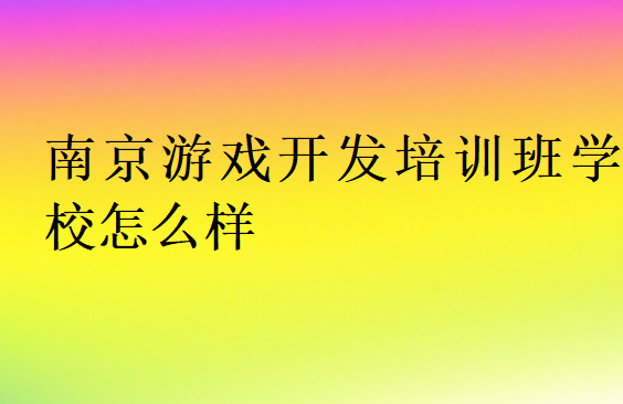 南京游戲開(kāi)發(fā)培訓(xùn)班學(xué)校怎么樣
