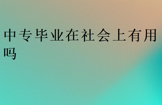 中專畢業(yè)在社會(huì)上有用嗎