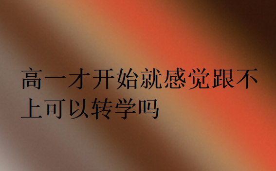 高一才開(kāi)始就感覺(jué)跟不上可以轉(zhuǎn)學(xué)嗎