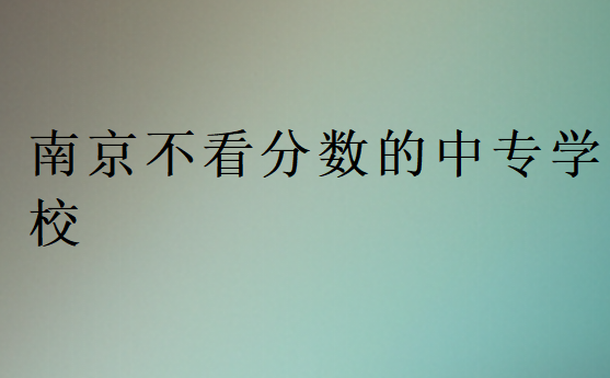 南京不看分數(shù)的中專學(xué)校