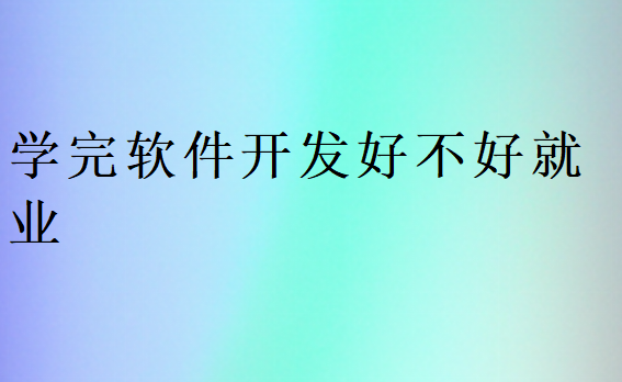 學(xué)完軟件開(kāi)發(fā)好不好就業(yè)