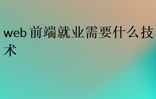 web前端就業(yè)需要什么技術(shù)