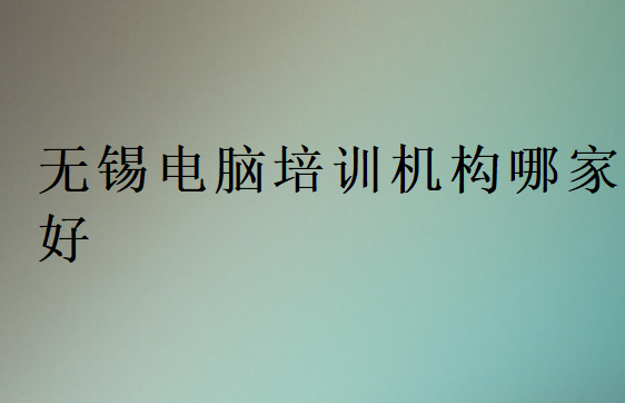無錫電腦培訓(xùn)機構(gòu)哪家好