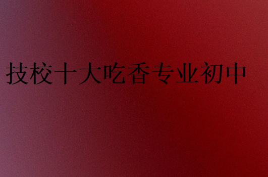 技校十大吃香專業(yè)初中
