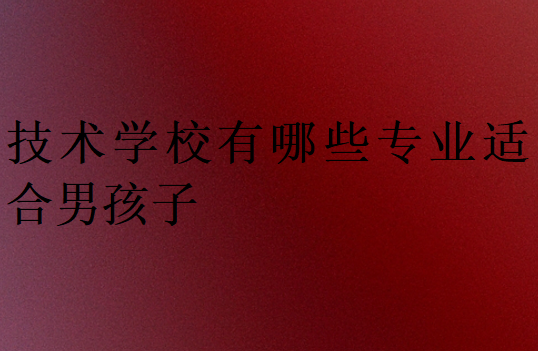 技術學校有哪些專業(yè)適合男孩子