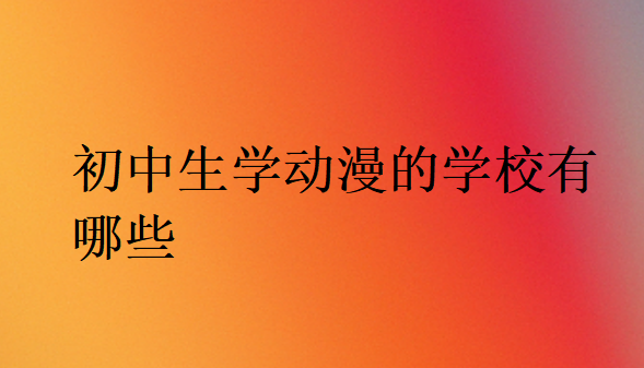 初中生學(xué)動漫的學(xué)校有哪些
