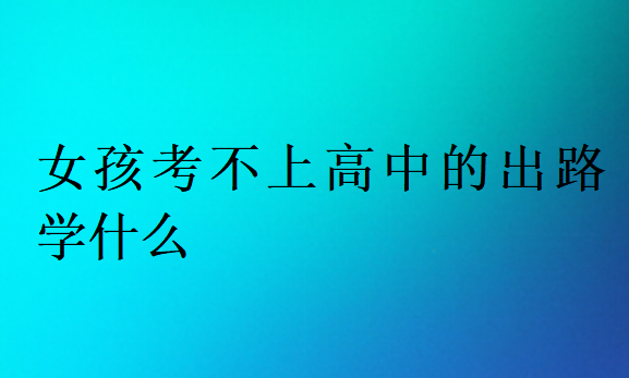 女孩考不上高中的出路學(xué)什么