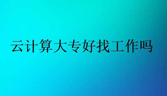 云計(jì)算大專好找工作嗎