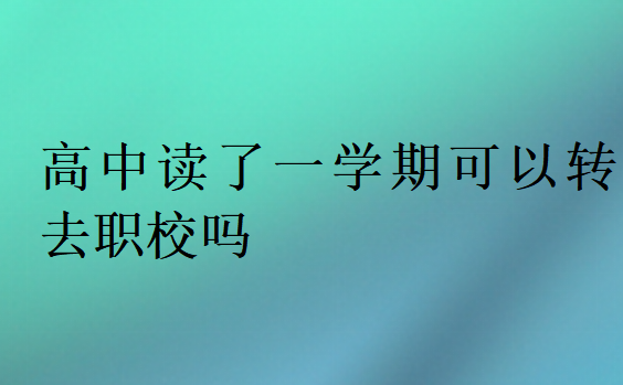 高中讀了一學(xué)期可以轉(zhuǎn)去職校嗎